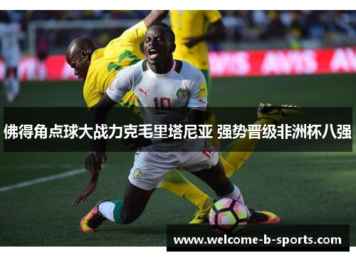 佛得角点球大战力克毛里塔尼亚 强势晋级非洲杯八强 佛得角点球大战力克毛里塔尼亚 强势晋级非洲杯八强
