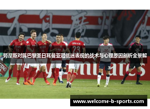 努涅斯对阵巴黎圣日耳曼亚冠低迷表现的战术与心理原因剖析全景解