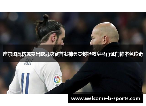 库尔图瓦伤愈复出欧冠决赛首发神勇零封拯救皇马再证门神本色传奇 库尔图瓦伤愈复出欧冠决赛首发神勇零封拯救皇马再证门神本色传奇