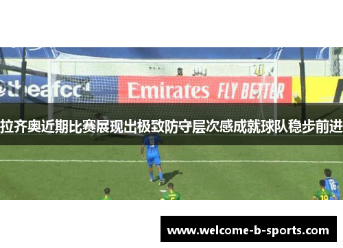 拉齐奥近期比赛展现出极致防守层次感成就球队稳步前进 拉齐奥近期比赛展现出极致防守层次感成就球队稳步前进