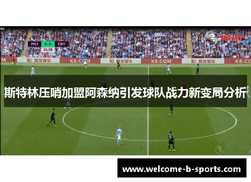 斯特林压哨加盟阿森纳引发球队战力新变局分析 斯特林压哨加盟阿森纳引发球队战力新变局分析