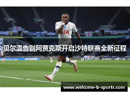 贝尔温告别阿贾克斯开启沙特联赛全新征程 贝尔温告别阿贾克斯开启沙特联赛全新征程