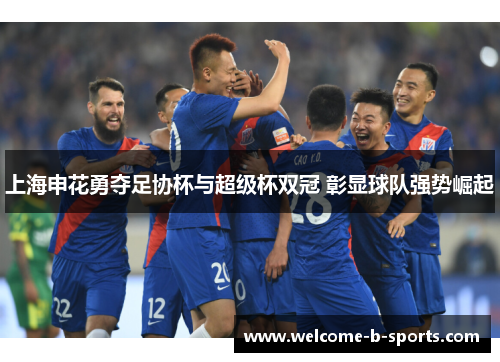 上海申花勇夺足协杯与超级杯双冠 彰显球队强势崛起 上海申花勇夺足协杯与超级杯双冠 彰显球队强势崛起