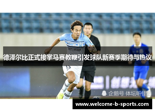 德泽尔比正式接掌马赛教鞭引发球队新赛季期待与热议 德泽尔比正式接掌马赛教鞭引发球队新赛季期待与热议