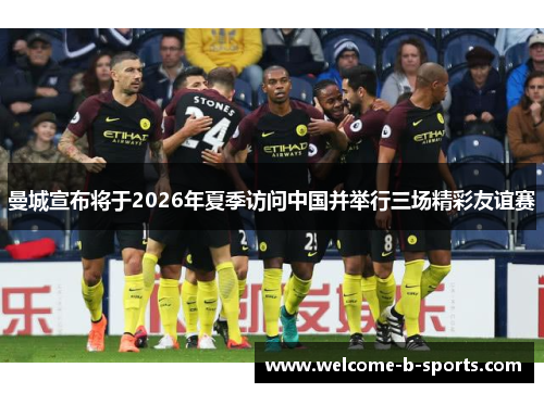 曼城宣布将于2026年夏季访问中国并举行三场精彩友谊赛 曼城宣布将于2026年夏季访问中国并举行三场精彩友谊赛